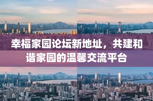 幸福家园论坛新地址，共建和谐家园的温馨交流平台