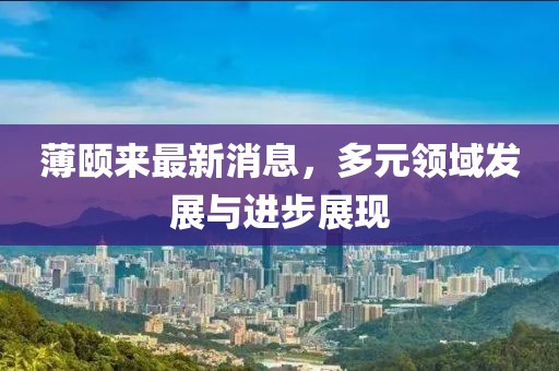 薄颐来最新消息，多元领域发展与进步展现