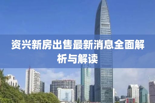 资兴新房出售最新消息全面解析与解读