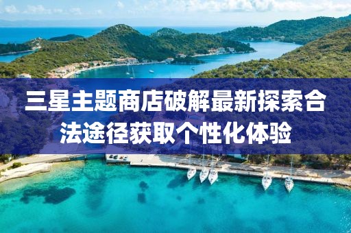 三星主题商店破解最新探索合法途径获取个性化体验