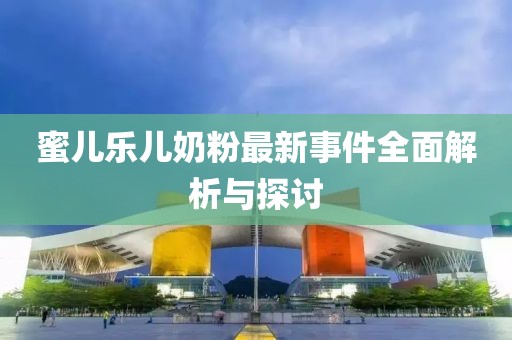 蜜儿乐儿奶粉最新事件全面解析与探讨