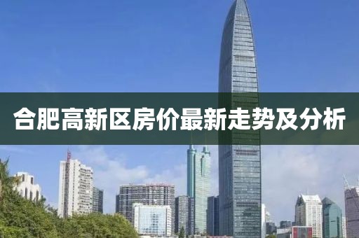 合肥高新区房价最新走势及分析