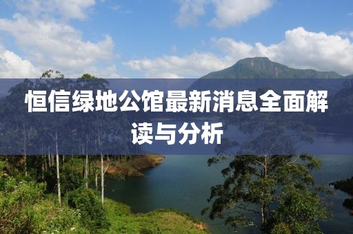 恒信绿地公馆最新消息全面解读与分析