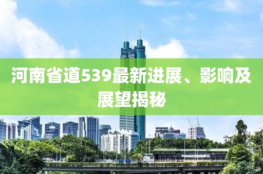 河南省道539最新进展、影响及展望揭秘