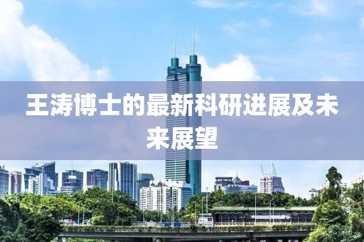 王涛博士的最新科研进展及未来展望