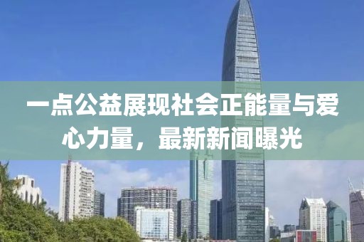 一点公益展现社会正能量与爱心力量，最新新闻曝光