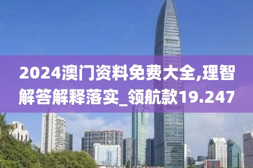 2024澳门资料免费大全,理智解答解释落实_领航款19.247