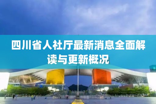 四川省人社厅最新消息全面解读与更新概况