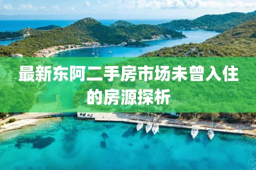 最新东阿二手房市场未曾入住的房源探析