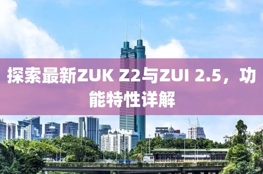 探索最新ZUK Z2与ZUI 2.5，功能特性详解