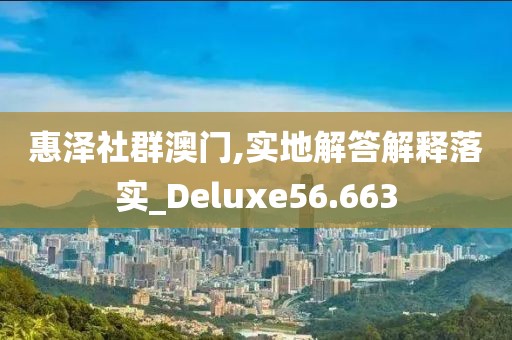 惠泽社群澳门,实地解答解释落实_Deluxe56.663