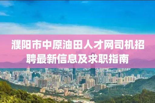 濮阳市中原油田人才网司机招聘最新信息及求职指南