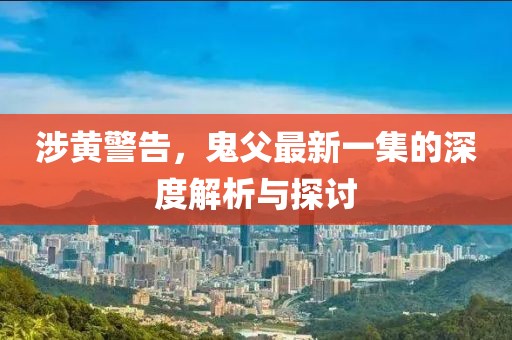 涉黄警告，鬼父最新一集的深度解析与探讨