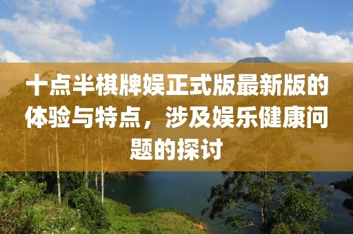 十点半棋牌娱正式版最新版的体验与特点，涉及娱乐健康问题的探讨