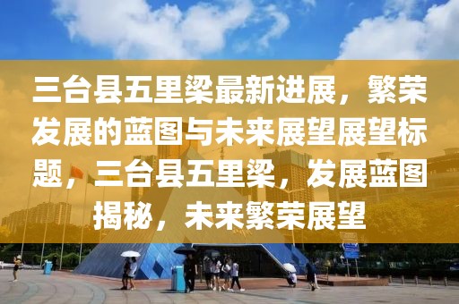 三台县五里梁最新进展，繁荣发展的蓝图与未来展望展望标题，三台县五里梁，发展蓝图揭秘，未来繁荣展望