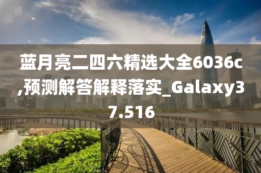 蓝月亮二四六精选大全6036c,预测解答解释落实_Galaxy37.516
