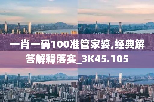 一肖一码100准管家婆,经典解答解释落实_3K45.105