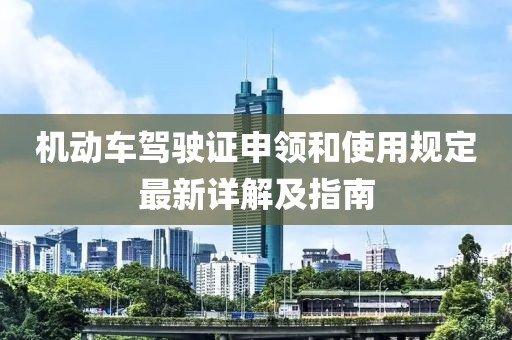 机动车驾驶证申领和使用规定最新详解及指南