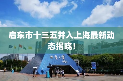 启东市十三五并入上海最新动态揭晓！