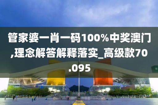 管家婆一肖一码100%中奖澳门,理念解答解释落实_高级款70.095
