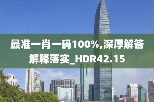 最准一肖一码100%,深厚解答解释落实_HDR42.15
