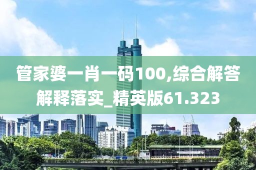 管家婆一肖一码100,综合解答解释落实_精英版61.323