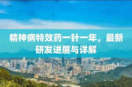 精神病特效药一针一年，最新研发进展与详解