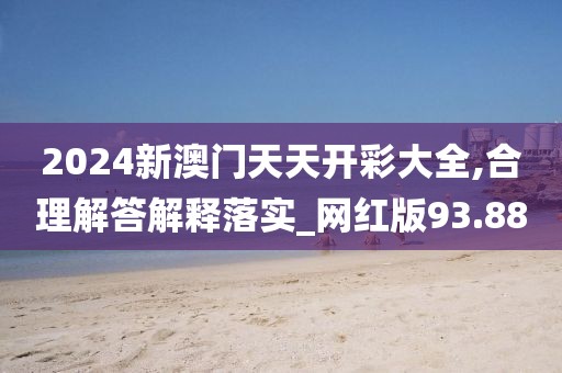 2024新澳门天天开彩大全,合理解答解释落实_网红版93.88