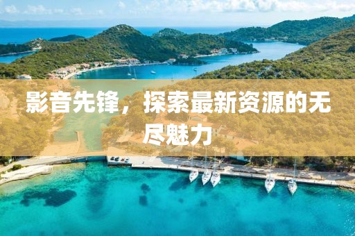 影音先锋，探索最新资源的无尽魅力