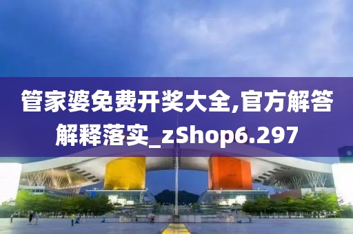 管家婆免费开奖大全,官方解答解释落实_zShop6.297