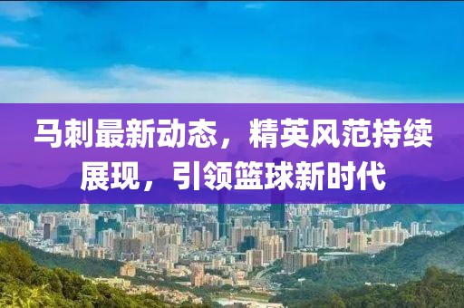马刺最新动态，精英风范持续展现，引领篮球新时代
