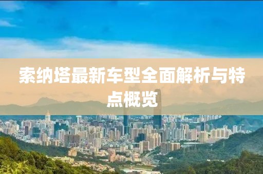 索纳塔最新车型全面解析与特点概览