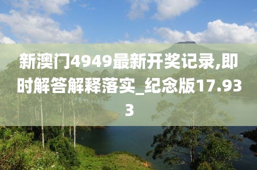 新澳门4949最新开奖记录,即时解答解释落实_纪念版17.933