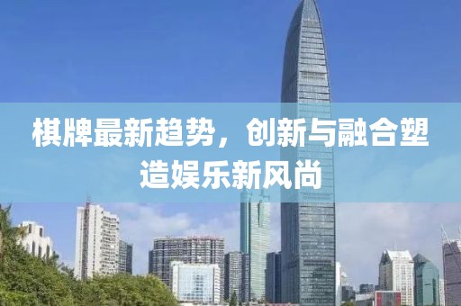 棋牌最新趋势，创新与融合塑造娱乐新风尚
