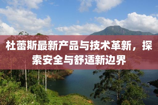 杜蕾斯最新产品与技术革新，探索安全与舒适新边界