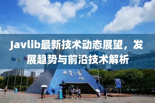 Javlib最新技术动态展望，发展趋势与前沿技术解析
