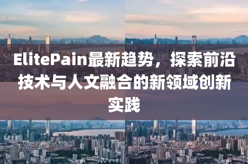 ElitePain最新趋势，探索前沿技术与人文融合的新领域创新实践