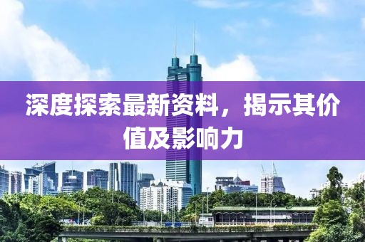深度探索最新资料，揭示其价值及影响力