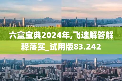 六盒宝典2024年,飞速解答解释落实_试用版83.242
