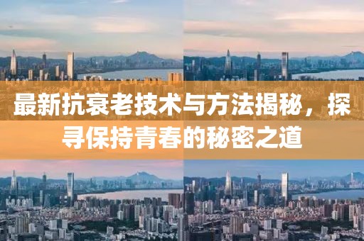 最新抗衰老技术与方法揭秘，探寻保持青春的秘密之道