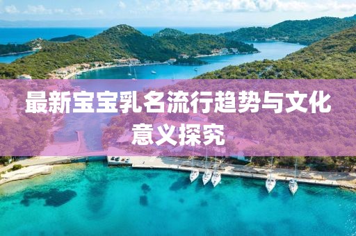 最新宝宝乳名流行趋势与文化意义探究