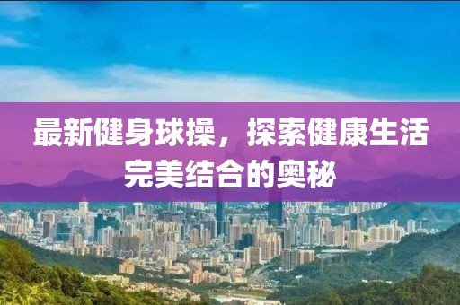 最新健身球操，探索健康生活完美结合的奥秘