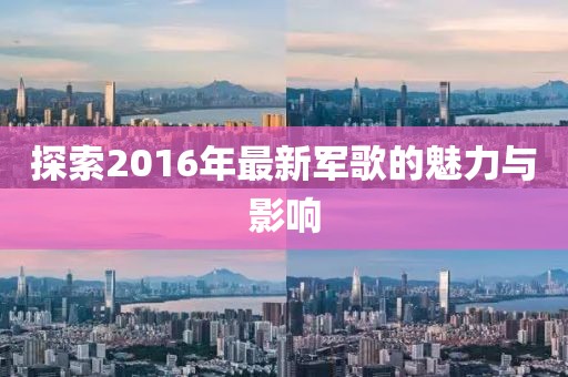 探索2016年最新军歌的魅力与影响