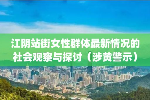 江阴站街女性群体最新情况的社会观察与探讨（涉黄警示）