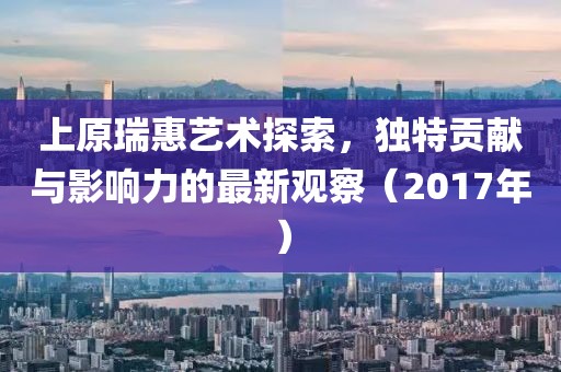 上原瑞惠艺术探索，独特贡献与影响力的最新观察（2017年）