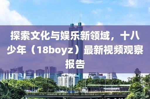 探索文化与娱乐新领域，十八少年（18boyz）最新视频观察报告