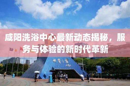 咸阳洗浴中心最新动态揭秘，服务与体验的新时代革新