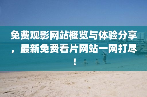 免费观影网站概览与体验分享，最新免费看片网站一网打尽！