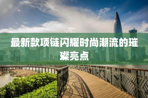 最新款项链闪耀时尚潮流的璀璨亮点