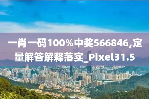 一肖一码100%中奖566846,定量解答解释落实_Pixel31.5